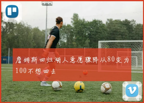 詹姆斯回归湖人意愿骤降从80变为100不想回去