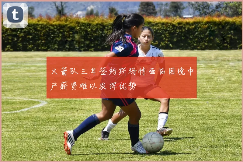 火箭队三年签约斯玛特面临困境中产薪资难以发挥优势