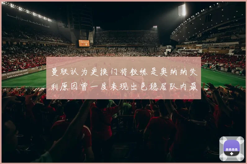 曼联认为更换门将教练是奥纳纳失利原因曾一度表现出色稳居队内最佳