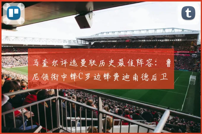 马奎尔评选曼联历史最佳阵容：鲁尼领衔中锋C罗边锋费迪南德后卫