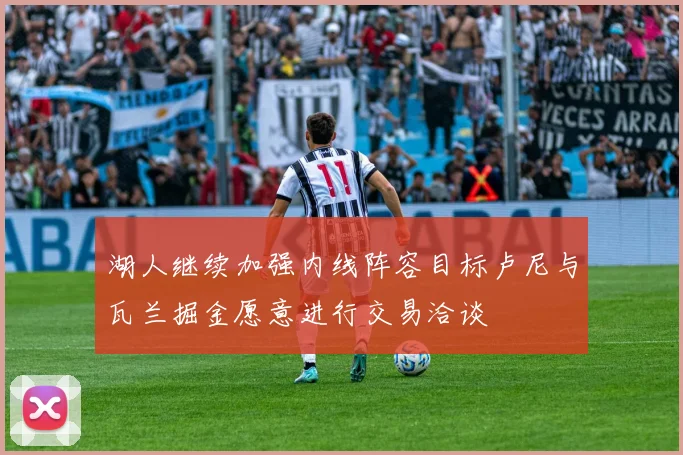 湖人继续加强内线阵容目标卢尼与瓦兰掘金愿意进行交易洽谈