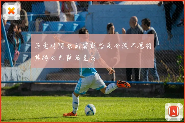 马竞对阿尔瓦雷斯态度冷淡不愿将其转会巴萨或皇马