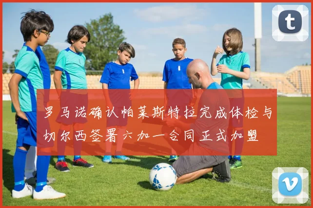 罗马诺确认帕莱斯特拉完成体检与切尔西签署六加一合同正式加盟