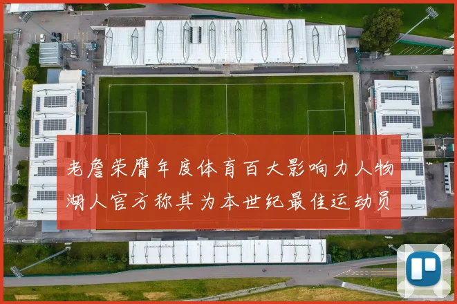 老詹荣膺年度体育百大影响力人物湖人官方称其为本世纪最佳运动员