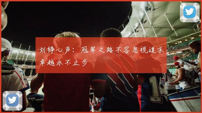 刘铮心声：冠军之路不容忽视追求卓越永不止步