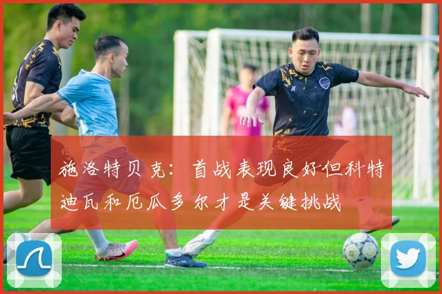 施洛特贝克：首战表现良好但科特迪瓦和厄瓜多尔才是关键挑战