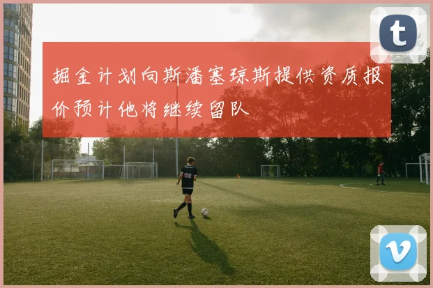 掘金计划向斯潘塞琼斯提供资质报价预计他将继续留队