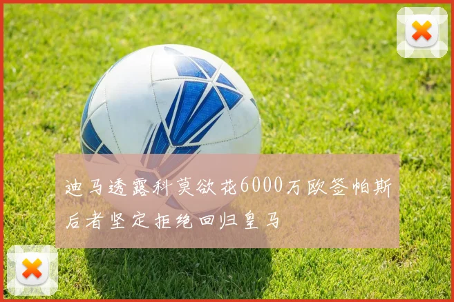 迪马透露科莫欲花6000万欧签帕斯后者坚定拒绝回归皇马