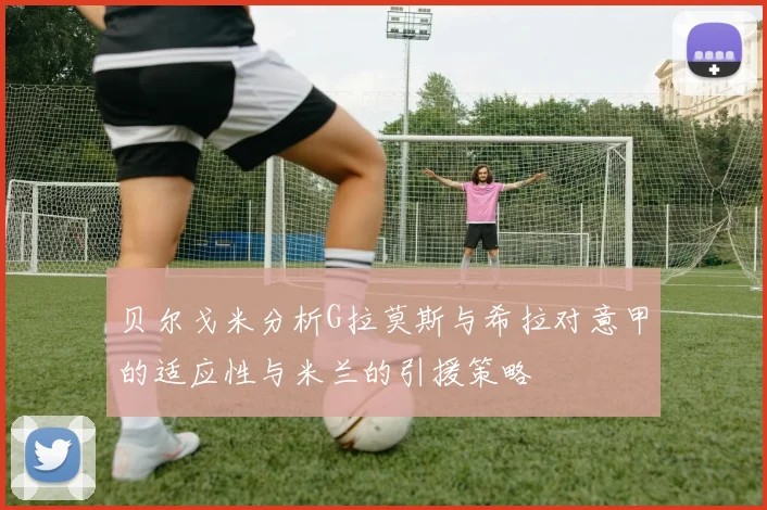 贝尔戈米分析G拉莫斯与希拉对意甲的适应性与米兰的引援策略