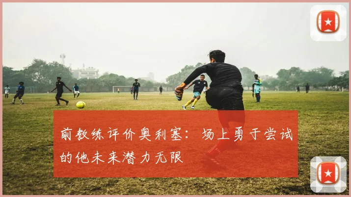 前教练评价奥利塞：场上勇于尝试的他未来潜力无限