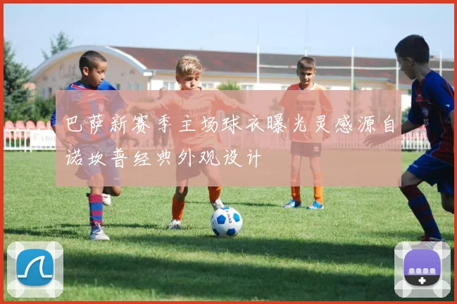巴萨新赛季主场球衣曝光灵感源自诺坎普经典外观设计