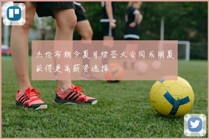 杰伦布朗今夏可续签大合同或明夏获得更高薪资选择
