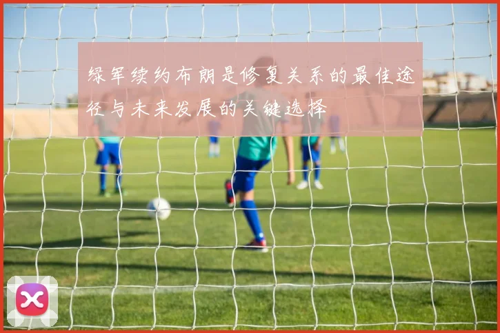 绿军续约布朗是修复关系的最佳途径与未来发展的关键选择